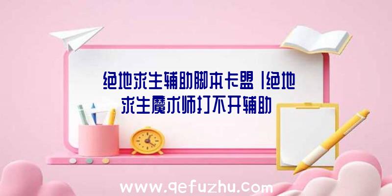 「绝地求生辅助脚本卡盟」|绝地求生魔术师打不开辅助